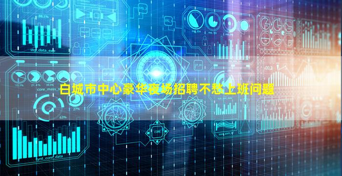 白城市中心豪华夜场招聘不愁上班问题